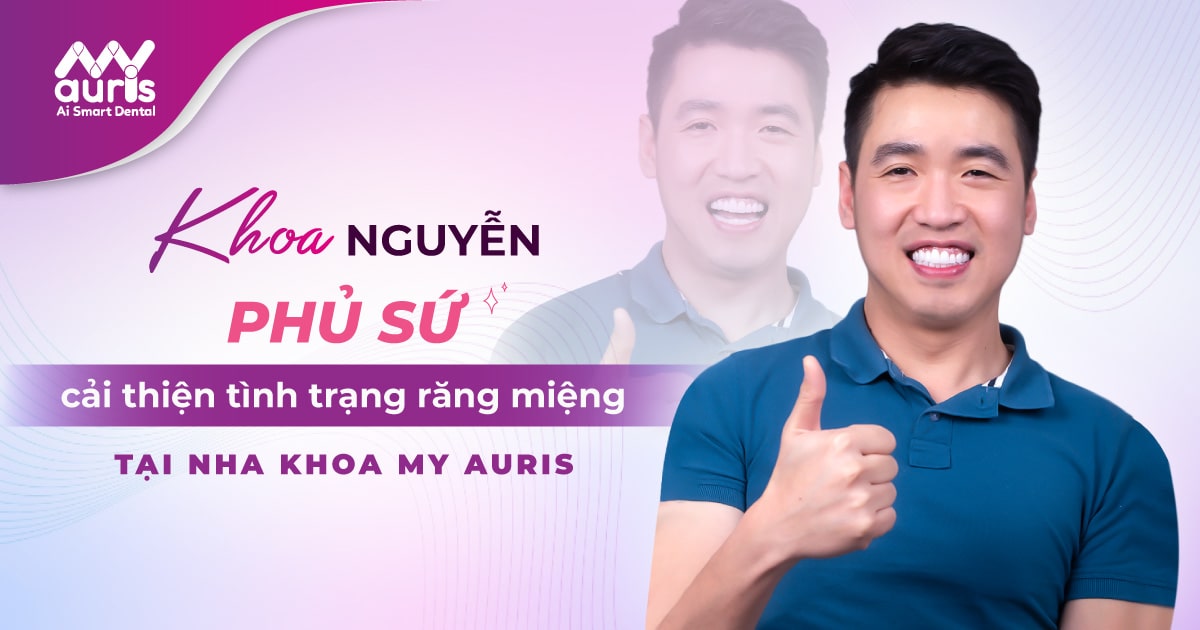 KHOA NGUYỄN - Phủ sứ cải thiện tình trạng răng miệng tại My Auris